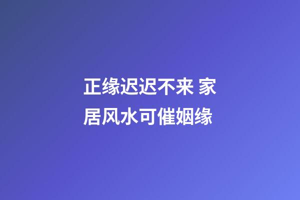 正缘迟迟不来 家居风水可催姻缘